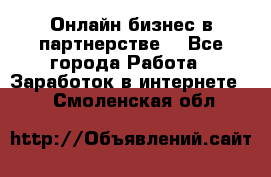 Онлайн бизнес в партнерстве. - Все города Работа » Заработок в интернете   . Смоленская обл.